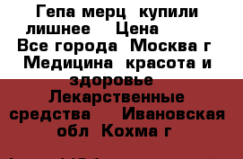 Гепа-мерц, купили лишнее  › Цена ­ 500 - Все города, Москва г. Медицина, красота и здоровье » Лекарственные средства   . Ивановская обл.,Кохма г.